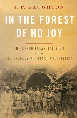 In the Forest of No Joy: The Congo-Océan Railroad and the Tragedy of French Colonialism by Daughton, J. P.