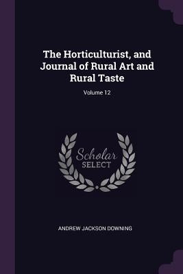 The Horticulturist, and Journal of Rural Art and Rural Taste; Volume 12 by Downing, Andrew Jackson