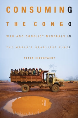 Consuming the Congo: War and Conflict Minerals in the World's Deadliest Place by Eichstaedt, Peter H.