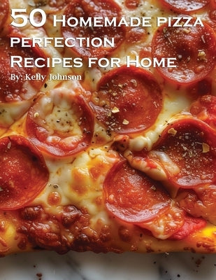 50 Homemade Pizza Perfection Recipes for Home by Johnson, Kelly