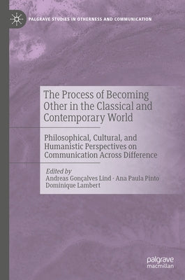 The Process of Becoming Other in the Classical and Contemporary World: Philosophical, Cultural, and Humanistic Perspectives on Communication Across Di by Gon?alves Lind, Andreas