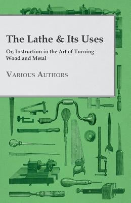 The Lathe & Its Uses - Or, Instruction in the Art of Turning Wood and Metal by Various