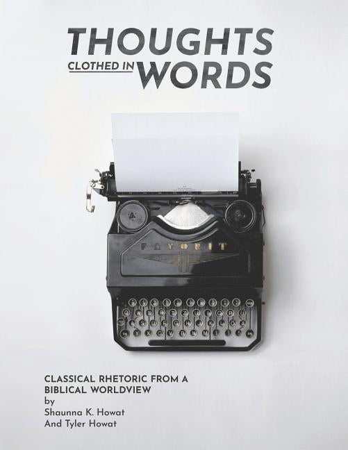 Thoughts Clothed in Words: Classical Rhetoric from a Biblical Worldview by Howat, Tyler