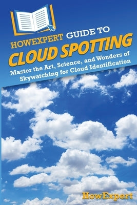 HowExpert Guide to Cloud Spotting: Master the Art, Science, and Wonders of Skywatching for Cloud Identification by Howexpert