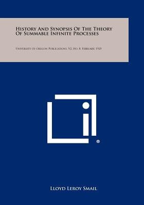 History and Synopsis of the Theory of Summable Infinite Processes: University of Oregon Publications, V2, No. 8, February, 1925 by Smail, Lloyd Leroy