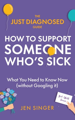 The Just Diagnosed Guide: How to Support Someone Who's Sick by Singer, Jen