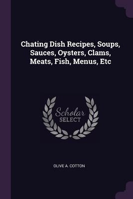 Chating Dish Recipes, Soups, Sauces, Oysters, Clams, Meats, Fish, Menus, Etc by Cotton, Olive A.