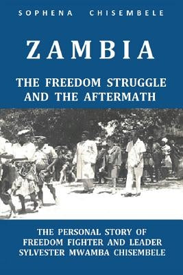 Zambia - The Freedom Struggle and the Aftermath: The Personal Story of Freedom Fighter and Leader Sylvester Mwamba Chisembele by Chisembele, Sophena