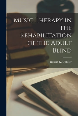 Music Therapy in the Rehabilitation of the Adult Blind by Robert K Unkefer