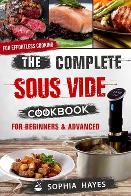 The Complete Sous Vide Cookbook For Beginners & Advanced: Quick & Easy Sous Vide Recipes For Effortless Cooking by Hayes, Sophia