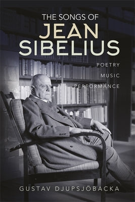 The Songs of Jean Sibelius: Poetry, Music, Performance by Djupsjöbacka, Gustav