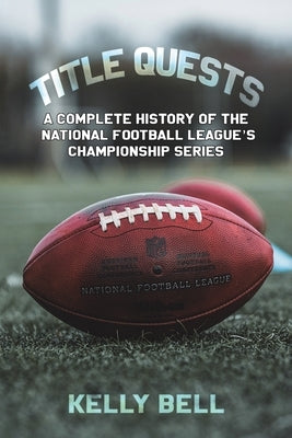 Title Quests: A Complete History of the National Football League's Championship Series by Bell, Kelly