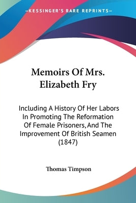 Memoirs Of Mrs. Elizabeth Fry: Including A History Of Her Labors In Promoting The Reformation Of Female Prisoners, And The Improvement Of British Sea by Timpson, Thomas