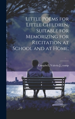 Little Poems for Little Children, Suitable for Memorizing for Recitation at School and at Home; by Campbell, Valeria J. Comp