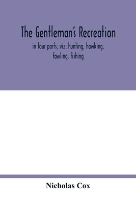 The gentleman's recreation: in four parts, viz. hunting, hawking, fowling, fishing; wherein these generous exercises are largely treated of, and t by Cox, Nicholas