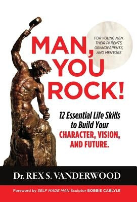 Man, You Rock!: 12 Essential Life Skills to Build Your Character, Vision, and Future For Young Men, Their Parents, Grandparents, and M by Vanderwood, Rex S.