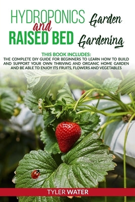 Hydroponics Garden and Raised Bed Gardening: This Book Includes: The Complete DIY Guide for Beginners to Learn How to Build and Support your own Thriv by Water, Tyler