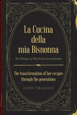 La Cucina Della Mia Bisnonna: The Transformation of Her Recipes Through the Generations by Tiramani, Lynn