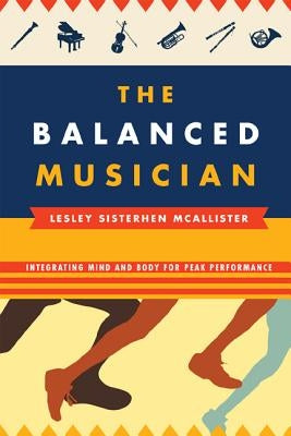 The Balanced Musician: Integrating Mind and Body for Peak Performance by McAllister, Lesley Sisterhen