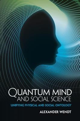 Quantum Mind and Social Science: Unifying Physical and Social Ontology by Wendt, Alexander