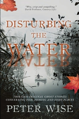 Disturbing the Water: Thirteen original ghost stories concerning fish, fishing and fishy places by Wise, Peter