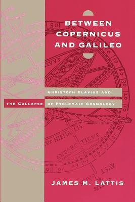 Between Copernicus and Galileo: Christoph Clavius and the Collapse of Ptolemaic Cosmology by Lattis, James M.