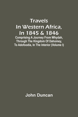 Travels In Western Africa, In 1845 & 1846, Comprising A Journey From Whydah, Through The Kingdom Of Dahomey, To Adofoodia, In The Interior (Volume I) by Duncan, John