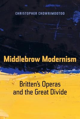 Middlebrow Modernism: Britten's Operas and the Great Divide Volume 24 by Chowrimootoo, Christopher