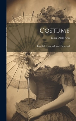 Costume: Fanciful, Historical, and Theatrical by Aria, Eliza Davis