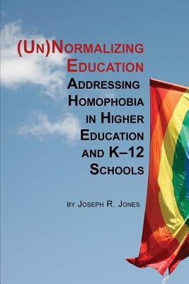 Unnormalizing Education: Addressing Homophobia in Higher Education and K-12 Schools by Jones, Joseph R.