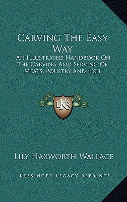 Carving the Easy Way: An Illustrated Handbook on the Carving and Serving of Meats, Poultry and Fish by Wallace, Lily Haxworth