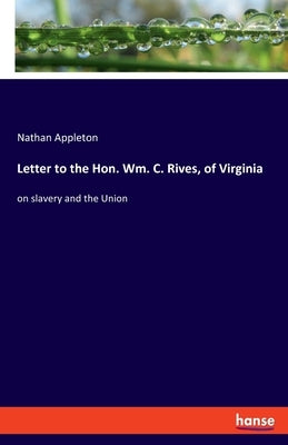 Letter to the Hon. Wm. C. Rives, of Virginia: on slavery and the Union by Appleton, Nathan