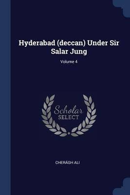 Hyderabad (deccan) Under Sir Salar Jung; Volume 4 by Ali, Cherágh