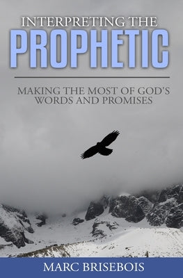 Interpreting the Prophetic: Keys for incubating and reaping God's promise by Brisebois, Marc