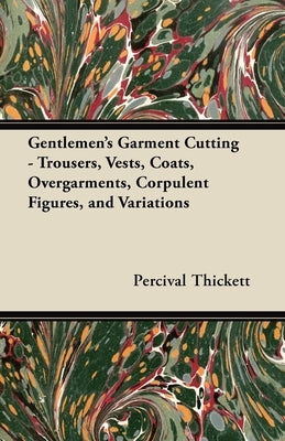 Gentlemen's Garment Cutting - Trousers, Vests, Coats, Overgarments, Corpulent Figures, and Variations by Thickett, Percival