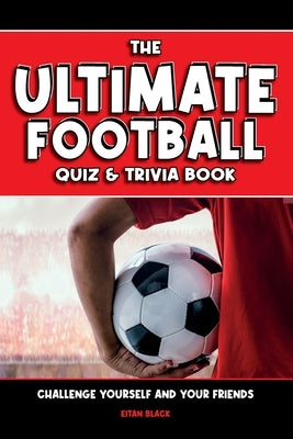 The Ultimate Football Quiz & Trivia Book: Challenge yourself and your friends by Black, Eitan