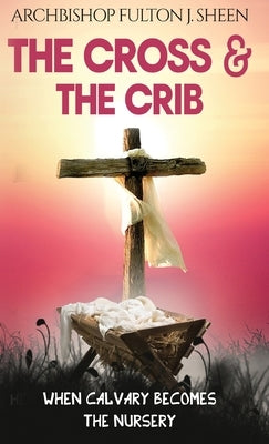 The Cross and the Crib: When Calvary Becomes The Nursery by Sheen, Fulton J.