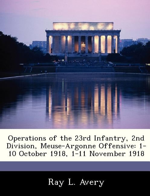 Operations of the 23rd Infantry, 2nd Division, Meuse-Argonne Offensive: 1-10 October 1918, 1-11 November 1918 by Avery, Ray L.