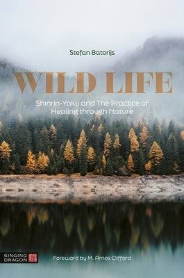 Wild Life: Shinrin-Yoku and the Practice of Healing Through Nature by Batorijs, Stefan