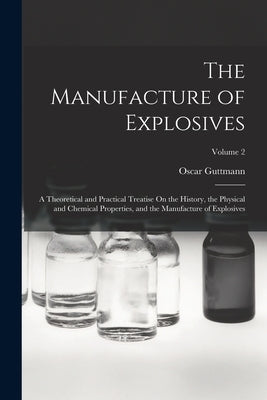 The Manufacture of Explosives: A Theoretical and Practical Treatise On the History, the Physical and Chemical Properties, and the Manufacture of Expl by Guttmann, Oscar