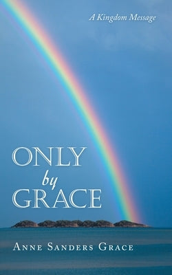 Only by Grace: A Kingdom Message by Grace, Anne Sanders