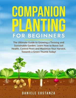 Companion Planting for Beginners: The Ultimate Guide to Growing a Thriving and Sustainable Garden. Learn How to Boost Soil Health, Control Pests and M by Costanza, Daniele