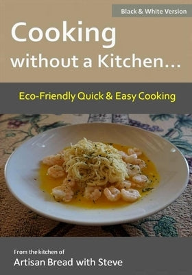 Cooking without a Kitchen.. Eco-Friendly Quick & Easy Cooking (B&W): From the kitchen of Artisan Bread with Steve by Gamelin, Steve