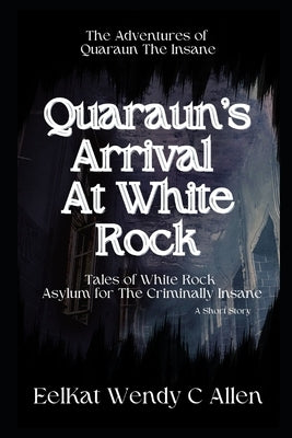 Quaraun's Arrival At White Rock: Tales of White Rock Asylum for The Criminally Insane by Allen, Wendy C.