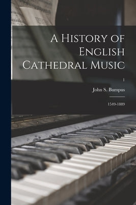 A History of English Cathedral Music: 1549-1889; 1 by Bumpus, John S. (John Skelton) 1861-