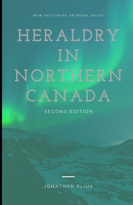 Heraldry in Northern Canada: Second Edition by Eliuk, Jonathan