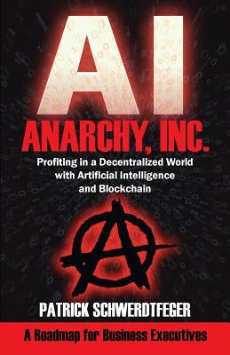 Anarchy, Inc.: Profiting in a Decentralized World with Artificial Intelligence and Blockchain by Schwerdtfeger, Patrick