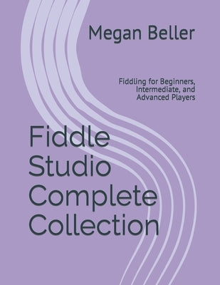 Fiddle Studio Complete Collection: Fiddling for Beginners, Intermediate, and Advanced Players by Beller, Megan