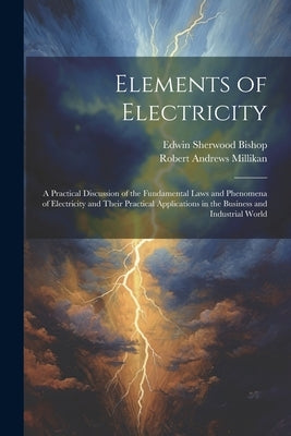 Elements of Electricity: A Practical Discussion of the Fundamental Laws and Phenomena of Electricity and Their Practical Applications in the Bu by Millikan, Robert Andrews