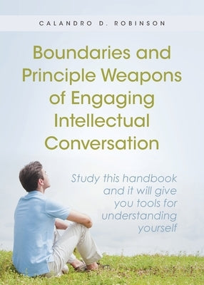 Boundaries and Principle Weapons of Engaging Intellectual Conversation: Study this handbook and it will give you tools for understanding yourself by D. Robinson, Calandro